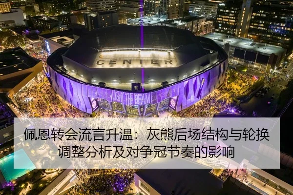 佩恩转会流言升温：灰熊后场结构与轮换调整分析及对争冠节奏的影响