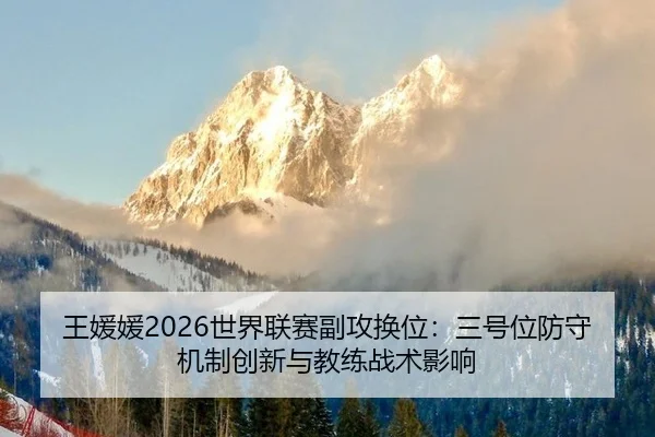 王媛媛2026世界联赛副攻换位：三号位防守机制创新与教练战术影响