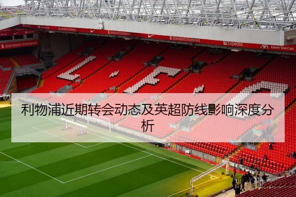 利物浦近期转会动态及英超防线影响深度分析