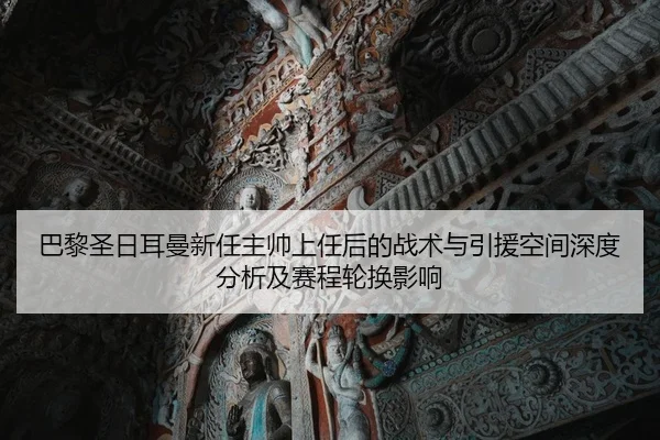 巴黎圣日耳曼新任主帅上任后的战术与引援空间深度分析及赛程轮换影响