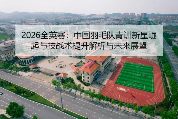 2026全英赛：中国羽毛队青训新星崛起与技战术提升解析与未来展望