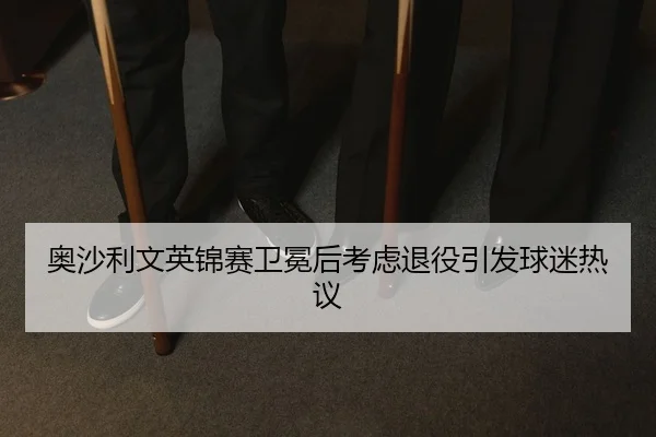 ao-sha-li-wen-ying-jin-sai-wei-mian-hou-kao-lv-tui-yi-yin-fa-qiu-mi-re-yi-2-147.jpg
