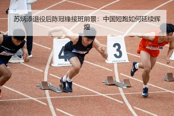 苏炳添退役后陈冠锋接班前景：中国短跑如何延续辉煌